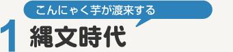 こんにゃく芋が渡来する「縄文時代」紀元前00年〜