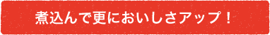 煮込んで更においしさアップ！