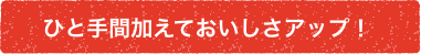 ひと手間加えておいしさアップ！