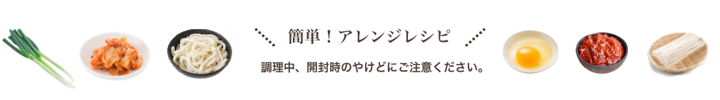 簡単！アレンジレシピ 調理中、開封時のやけどにご注意ください。